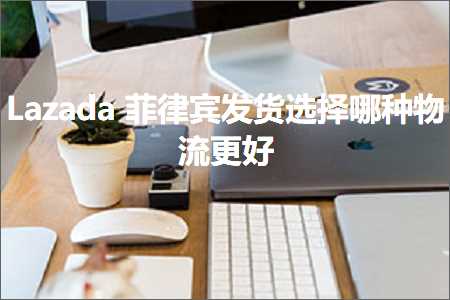 跨境电商知识:Lazada菲律宾发货选择哪种物流更好+